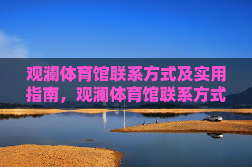 观澜体育馆联系方式及实用指南,观澜体育馆联系方式及实用指南 观澜体育馆联系方式及实用指南,观澜体育馆联系方式及实用指南