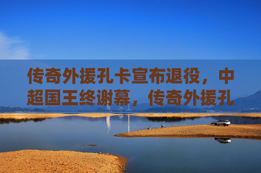 传奇外援孔卡宣布退役,中超国王终谢幕,传奇外援孔卡退役,中超国王终谢幕 传奇外援孔卡宣布退役,中超国王终谢幕,传奇外援孔卡退役,中超国王终谢幕