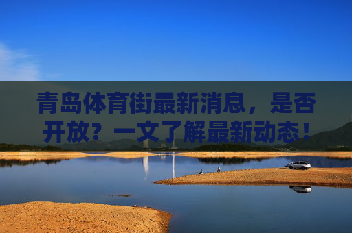 青岛体育街最新消息,是否开放?一文了解最新动态!青岛体育街开放最新动态 青岛体育街最新消息,是否开放?一文了解最新动态!青岛体育街开放最新动态
