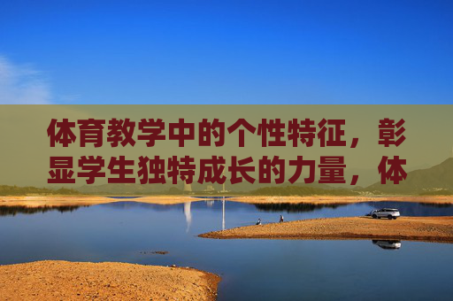体育教学中的个性特征,彰显学生独特成长的力量,体育教学中的个性特征,赋能学生独特成长的力量 体育教学中的个性特征,彰显学生独特成长的力量,体育教学中的个性特征,赋能学生独特成长的力量