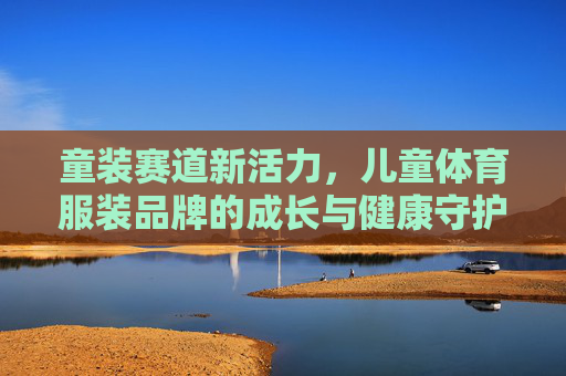 童装赛道新活力，儿童体育服装品牌的成长与健康守护