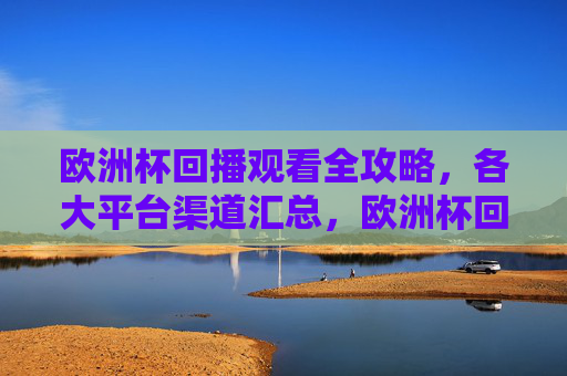 欧洲杯回播观看全攻略,各大平台渠道汇总,欧洲杯回播观看全攻略,各大平台渠道汇总 欧洲杯回播观看全攻略,各大平台渠道汇总,欧洲杯回播观看全攻略,各大平台渠道汇总