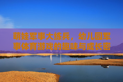萌娃军事大练兵,幼儿园军事体育游戏的趣味与成长密码,萌娃军事游戏,趣味练兵的成长密码 萌娃军事大练兵,幼儿园军事体育游戏的趣味与成长密码,萌娃军事游戏,趣味练兵的成长密码