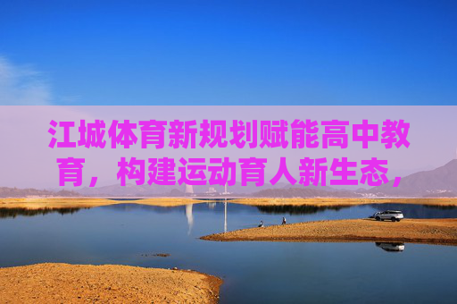 江城体育新规划赋能高中教育,构建运动育人新生态,江城体育新规划赋能高中教育 构建运动育人新生态 江城体育新规划赋能高中教育,构建运动育人新生态,江城体育新规划赋能高中教育 构建运动育人新生态