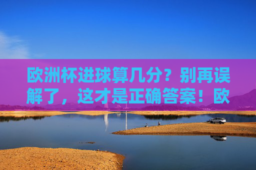 欧洲杯进球算几分?别再误解了,这才是正确答案!欧洲杯进球算几分?别再误解,正确答案在此! 欧洲杯进球算几分?别再误解了,这才是正确答案!欧洲杯进球算几分?别再误解,正确答案在此!