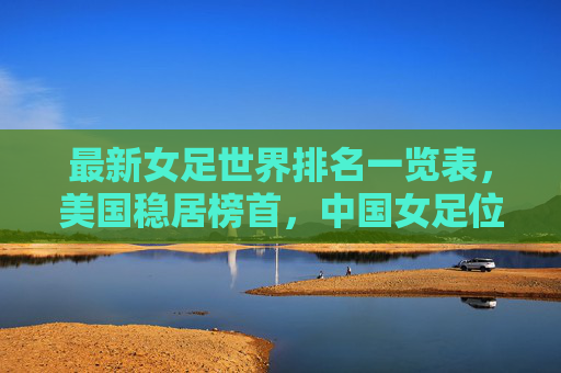 最新女足世界排名一览表,美国稳居榜首,中国女足位列第十七,最新女足世界排名,美国榜首,中国第十七 最新女足世界排名一览表,美国稳居榜首,中国女足位列第十七,最新女足世界排名,美国榜首,中国第十七