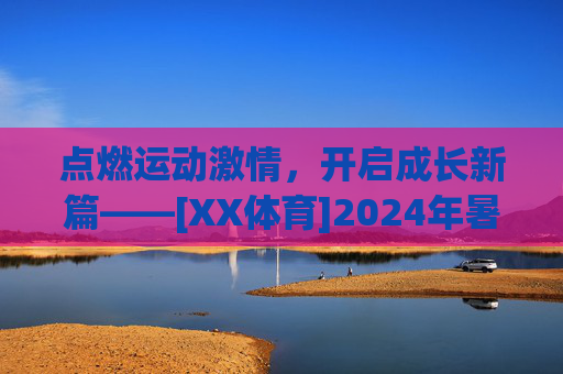 点燃运动激情，开启成长新篇——[XX体育]2024年暑期学员招新正式启动！[XX体育]2024暑期招新，点燃运动激情，开启成长新篇！