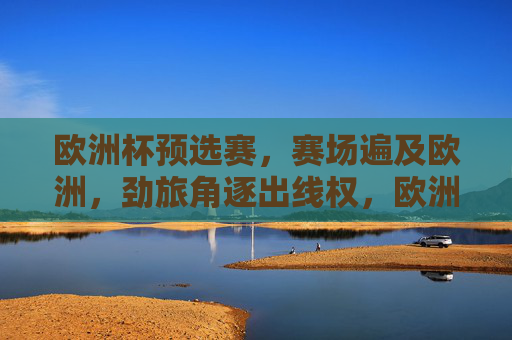 欧洲杯预选赛,赛场遍及欧洲,劲旅角逐出线权,欧洲杯预选赛,劲旅欧陆角逐出线权 欧洲杯预选赛,赛场遍及欧洲,劲旅角逐出线权,欧洲杯预选赛,劲旅欧陆角逐出线权