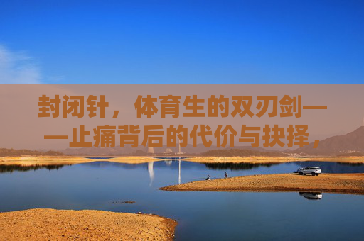 封闭针,体育生的双刃剑——止痛背后的代价与抉择,封闭针,体育生的双刃剑与代价抉择 封闭针,体育生的双刃剑——止痛背后的代价与抉择,封闭针,体育生的双刃剑与代价抉择