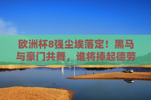欧洲杯8强尘埃落定！黑马与豪门共舞，谁将捧起德劳内杯？欧洲杯8强尘埃落定，黑马豪门共舞，德劳内杯花落谁家？