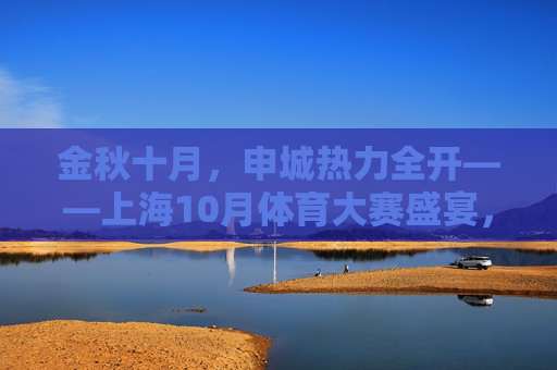 金秋十月,申城热力全开——上海10月体育大赛盛宴,金秋十月,申城体育盛宴热力全开 金秋十月,申城热力全开——上海10月体育大赛盛宴,金秋十月,申城体育盛宴热力全开
