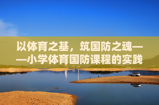以体育之基,筑国防之魂——小学体育国防课程的实践与探索,体育筑基,国防铸魂,小学体育国防课程的实践探索 以体育之基,筑国防之魂——小学体育国防课程的实践与探索,体育筑基,国防铸魂,小学体育国防课程的实践探索