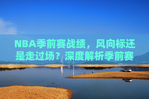 NBA季前赛战绩，风向标还是走过场？深度解析季前赛战绩背后的意义，NBA季前赛战绩，风向标还是走过场？背后的意义解析