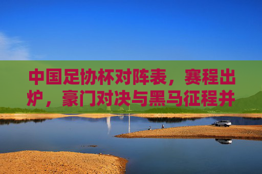 中国足协杯对阵表,赛程出炉,豪门对决与黑马征程并存,中国足协杯赛程出炉,豪门对决与黑马征程并存 中国足协杯对阵表,赛程出炉,豪门对决与黑马征程并存,中国足协杯赛程出炉,豪门对决与黑马征程并存