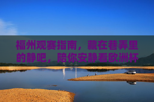 福州观赛指南,藏在巷弄里的静吧,陪你安静看欧洲杯,福州巷弄静吧观赛指南,安静陪你看欧洲杯 福州观赛指南,藏在巷弄里的静吧,陪你安静看欧洲杯,福州巷弄静吧观赛指南,安静陪你看欧洲杯