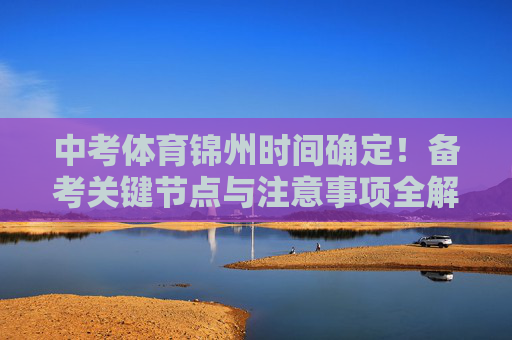 中考体育锦州时间确定！备考关键节点与注意事项全解析，中考体育锦州时间确定！备考关键节点与注意事项全解析