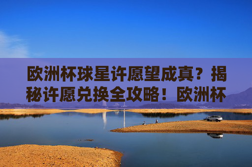 欧洲杯球星许愿望成真？揭秘许愿兑换全攻略！欧洲杯球星愿望成真？许愿兑换全攻略