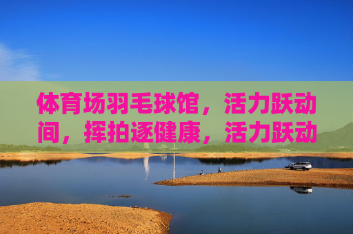 体育场羽毛球馆,活力跃动间,挥拍逐健康,活力跃动,挥拍逐健康 体育场羽毛球馆,活力跃动间,挥拍逐健康,活力跃动,挥拍逐健康