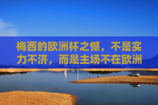 梅西的欧洲杯之憾,不是实力不济,而是主场不在欧洲,梅西欧洲杯之憾,非实力不济,实因主场不在欧洲 梅西的欧洲杯之憾,不是实力不济,而是主场不在欧洲,梅西欧洲杯之憾,非实力不济,实因主场不在欧洲