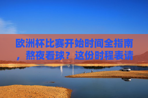 欧洲杯比赛开始时间全指南,熬夜看球?这份时程表请收好,欧洲杯比赛开始时间全指南 欧洲杯比赛开始时间全指南,熬夜看球?这份时程表请收好,欧洲杯比赛开始时间全指南