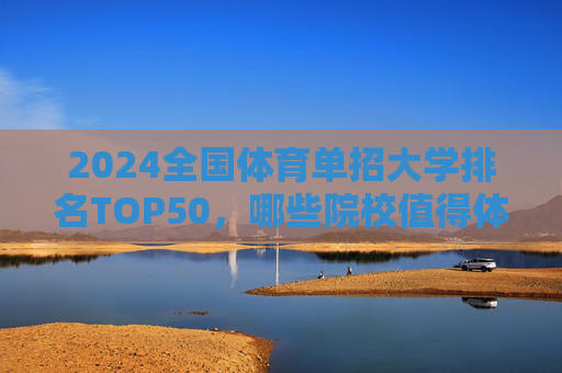 2024全国体育单招大学排名TOP50,哪些院校值得体育特长生重点关注?2024全国体育单招TOP50院校,体育特长生重点关注名单 2024全国体育单招大学排名TOP50,哪些院校值得体育特长生重点关注?2024全国体育单招TOP50院校,体育特长生重点关注名单