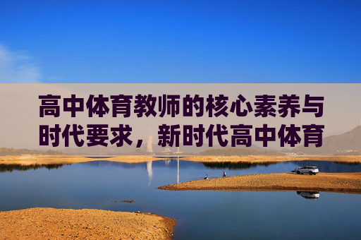 高中体育教师的核心素养与时代要求,新时代高中体育教师核心素养的时代要求 高中体育教师的核心素养与时代要求,新时代高中体育教师核心素养的时代要求