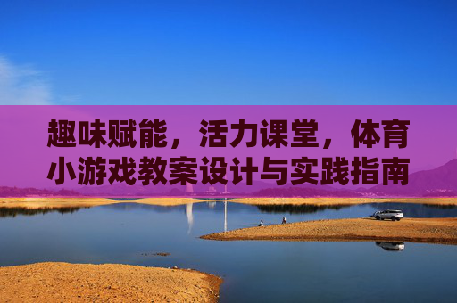 趣味赋能,活力课堂,体育小游戏教案设计与实践指南,趣味赋能活力课堂,体育小游戏教案设计与实践指南 趣味赋能,活力课堂,体育小游戏教案设计与实践指南,趣味赋能活力课堂,体育小游戏教案设计与实践指南