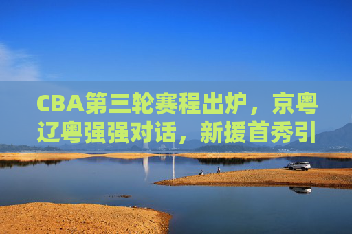 CBA第三轮赛程出炉,京粤辽粤强强对话,新援首秀引期待 CBA第三轮赛程出炉,京粤辽粤强强对话,新援首秀引期待