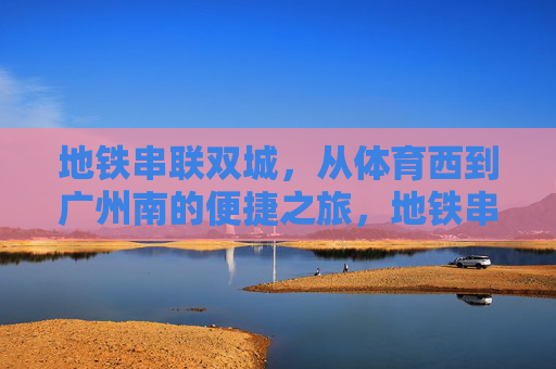 地铁串联双城,从体育西到广州南的便捷之旅,地铁串联双城,体育西到广州南的便捷之旅 地铁串联双城,从体育西到广州南的便捷之旅,地铁串联双城,体育西到广州南的便捷之旅