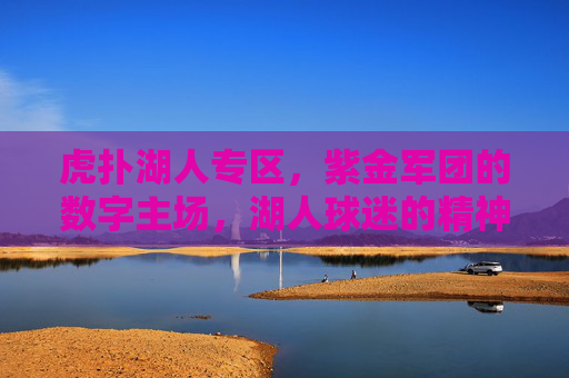 虎扑湖人专区,紫金军团的数字主场,湖人球迷的精神图腾,虎扑湖人专区,紫金军团的数字主场与精神图腾 虎扑湖人专区,紫金军团的数字主场,湖人球迷的精神图腾,虎扑湖人专区,紫金军团的数字主场与精神图腾