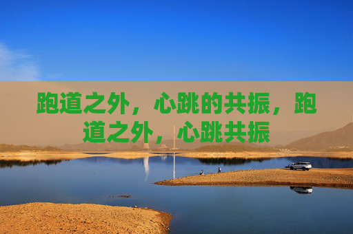 跑道之外,心跳的共振,跑道之外,心跳共振 跑道之外,心跳的共振,跑道之外,心跳共振