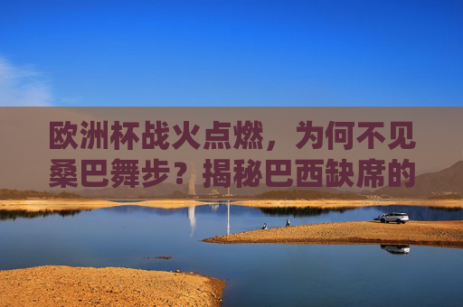 欧洲杯战火点燃,为何不见桑巴舞步?揭秘巴西缺席的真相,巴西缺席欧洲杯,桑巴舞步背后的真相 欧洲杯战火点燃,为何不见桑巴舞步?揭秘巴西缺席的真相,巴西缺席欧洲杯,桑巴舞步背后的真相