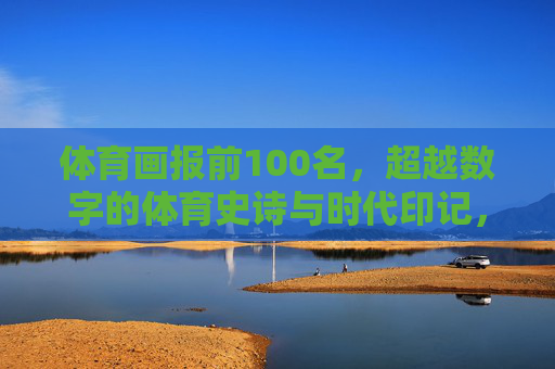 体育画报前100名,超越数字的体育史诗与时代印记,体育画报前100名,超越数字的体育史诗与时代印记 体育画报前100名,超越数字的体育史诗与时代印记,体育画报前100名,超越数字的体育史诗与时代印记