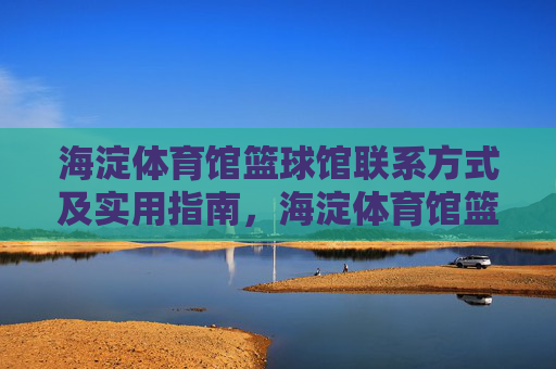 海淀体育馆篮球馆联系方式及实用指南，海淀体育馆篮球馆联系方式及实用指南