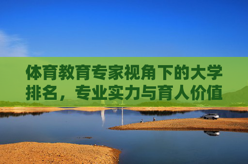 体育教育专家视角下的大学排名,专业实力与育人价值的深度解析,体育教育专家视角下的大学排名,专业实力与育人价值的深度解析 体育教育专家视角下的大学排名,专业实力与育人价值的深度解析,体育教育专家视角下的大学排名,专业实力与育人价值的深度解析