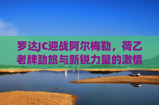 罗达JC迎战阿尔梅勒,荷乙老牌劲旅与新锐力量的激情碰撞,荷乙老牌劲旅罗达JC迎战新锐阿尔梅勒 罗达JC迎战阿尔梅勒,荷乙老牌劲旅与新锐力量的激情碰撞,荷乙老牌劲旅罗达JC迎战新锐阿尔梅勒