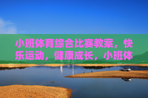 小班体育综合比赛教案,快乐运动,健康成长,小班体育综合比赛教案,快乐运动,健康成长 小班体育综合比赛教案,快乐运动,健康成长,小班体育综合比赛教案,快乐运动,健康成长