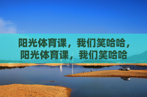 阳光体育课,我们笑哈哈,阳光体育课,我们笑哈哈 阳光体育课,我们笑哈哈,阳光体育课,我们笑哈哈