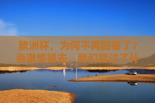 欧洲杯，为何不再回看了？当激情褪去，我们错过了什么？欧洲杯，当激情褪去，我们为何不再回看？