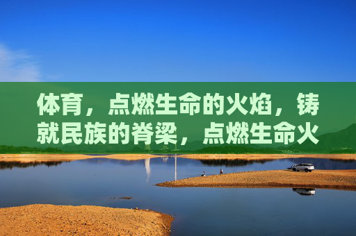 体育,点燃生命的火焰,铸就民族的脊梁,点燃生命火焰,铸就民族脊梁 体育,点燃生命的火焰,铸就民族的脊梁,点燃生命火焰,铸就民族脊梁