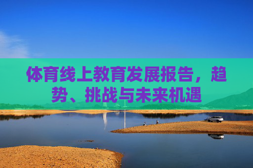 体育线上教育发展报告,趋势、挑战与未来机遇 体育线上教育发展报告,趋势、挑战与未来机遇