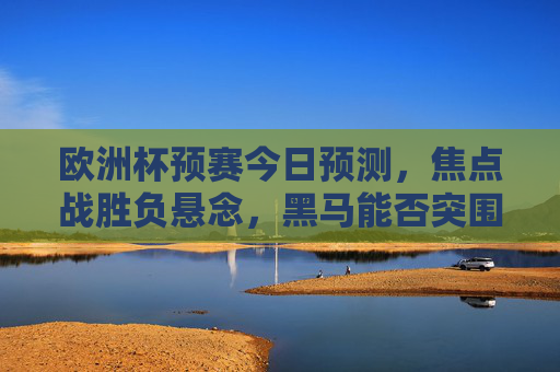 欧洲杯预赛今日预测，焦点战胜负悬念，黑马能否突围？欧洲杯预赛今日预测，焦点战胜负悬念，黑马能否突围？