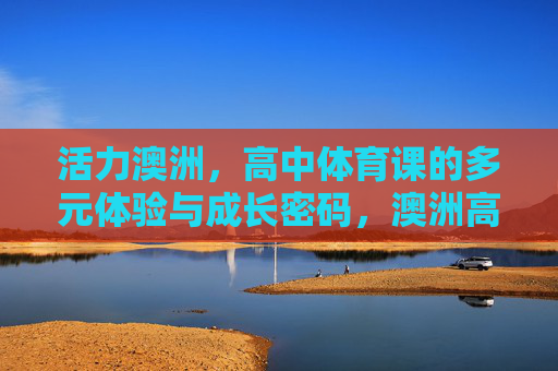 活力澳洲,高中体育课的多元体验与成长密码,澳洲高中体育课,活力多元下的成长密码 活力澳洲,高中体育课的多元体验与成长密码,澳洲高中体育课,活力多元下的成长密码