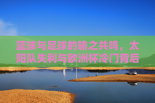 篮球与足球的输之共鸣,太阳队失利与欧洲杯冷门背后的体育逻辑,篮球足球的输之共鸣,从太阳队失利到欧洲杯冷门的体育逻辑 篮球与足球的输之共鸣,太阳队失利与欧洲杯冷门背后的体育逻辑,篮球足球的输之共鸣,从太阳队失利到欧洲杯冷门的体育逻辑