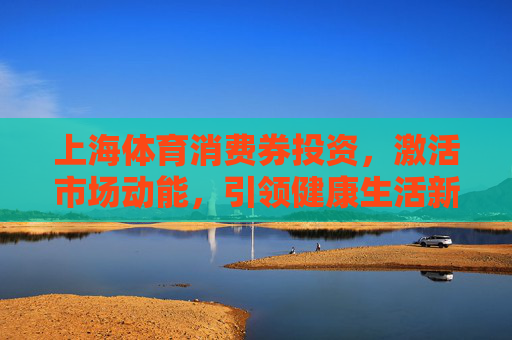 上海体育消费券投资,激活市场动能,引领健康生活新风尚 上海体育消费券投资,激活市场动能,引领健康生活新风尚