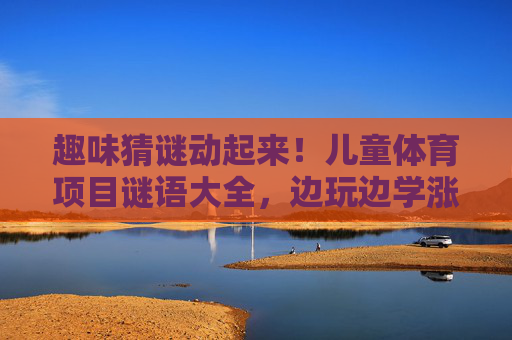 趣味猜谜动起来!儿童体育项目谜语大全,边玩边学涨知识! 趣味猜谜动起来!儿童体育项目谜语大全,边玩边学涨知识!