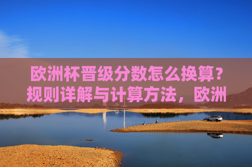 欧洲杯晋级分数怎么换算?规则详解与计算方法,欧洲杯晋级分数换算规则详解与计算方法 欧洲杯晋级分数怎么换算?规则详解与计算方法,欧洲杯晋级分数换算规则详解与计算方法
