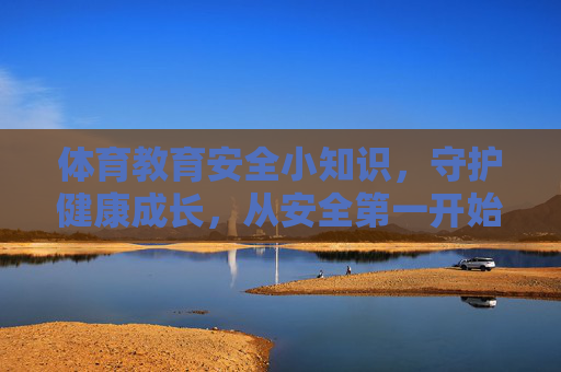 体育教育安全小知识,守护健康成长,从安全第一开始 体育教育安全小知识,守护健康成长,从安全第一开始