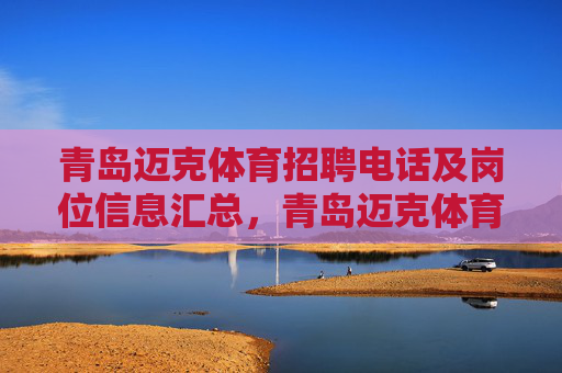 青岛迈克体育招聘电话及岗位信息汇总,青岛迈克体育招聘电话及岗位信息汇总 青岛迈克体育招聘电话及岗位信息汇总,青岛迈克体育招聘电话及岗位信息汇总