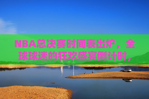 NBA总决赛时间表出炉,全球球迷的狂欢盛宴倒计时,NBA总决赛时间表出炉,全球球迷狂欢倒计时 NBA总决赛时间表出炉,全球球迷的狂欢盛宴倒计时,NBA总决赛时间表出炉,全球球迷狂欢倒计时